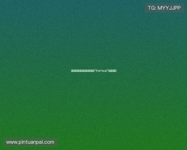 燃烧的夏天，不止心跳加速：解码“theheat”的无限可能